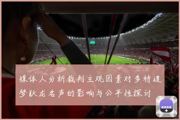 媒体人分析裁判主观因素对多特追梦狄龙名声的影响与公平性探讨