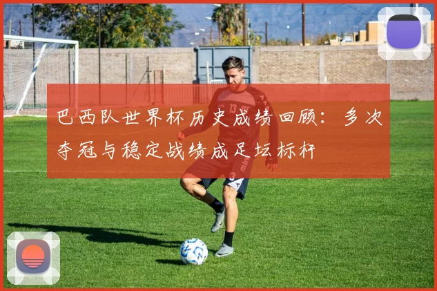 巴西队世界杯历史成绩回顾：多次夺冠与稳定战绩成足坛标杆