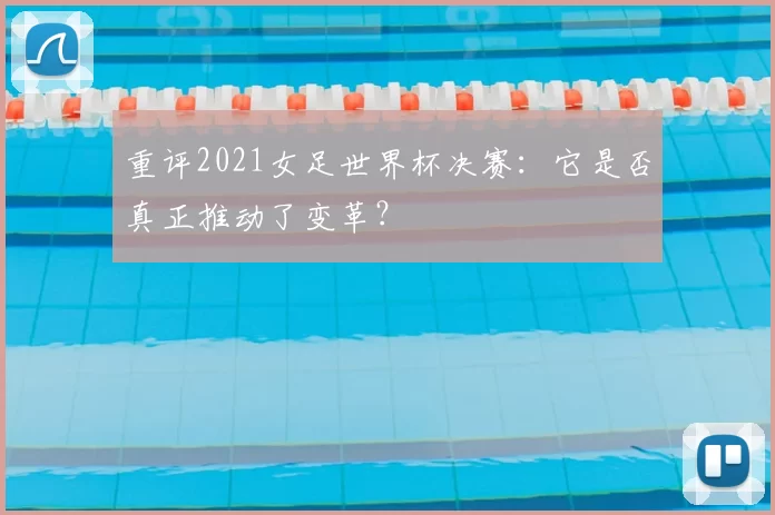 重评2021女足世界杯决赛：它是否真正推动了变革？