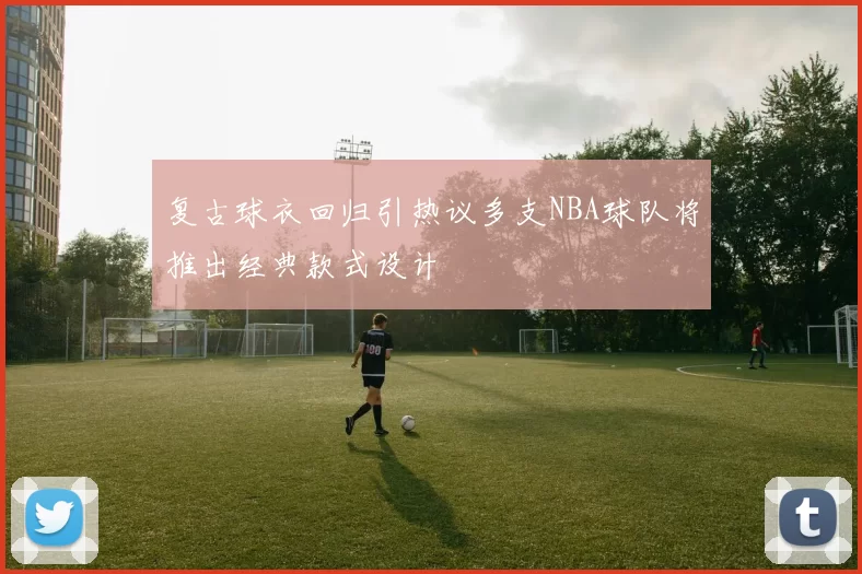 复古球衣回归引热议多支NBA球队将推出经典款式设计