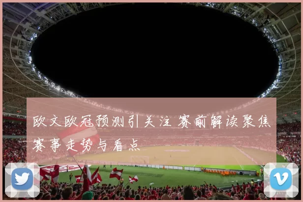 欧文欧冠预测引关注 赛前解读聚焦赛事走势与看点