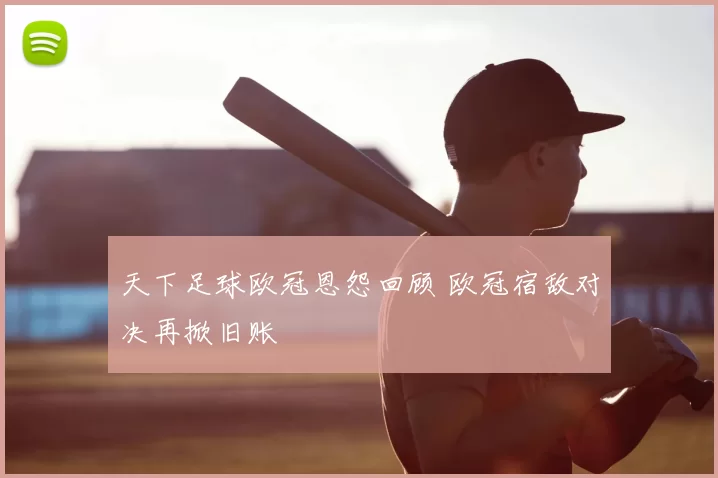 天下足球欧冠恩怨回顾 欧冠宿敌对决再掀旧账