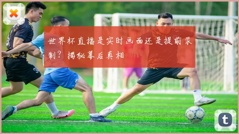 世界杯直播是实时画面还是提前录制？揭秘幕后真相