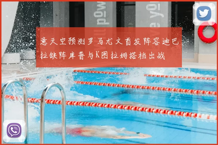 意天空预测罗马尤文首发阵容迪巴拉缺阵库普与K图拉姆搭档出战