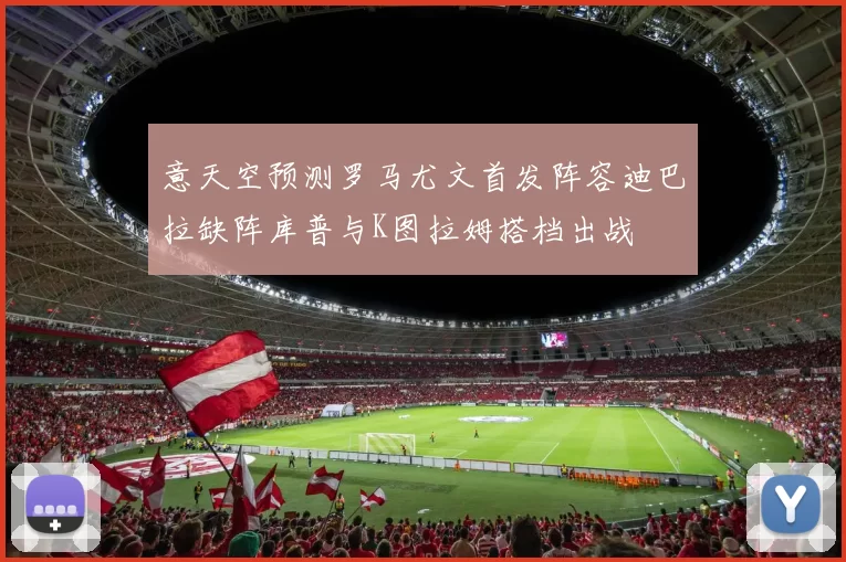 意天空预测罗马尤文首发阵容迪巴拉缺阵库普与K图拉姆搭档出战