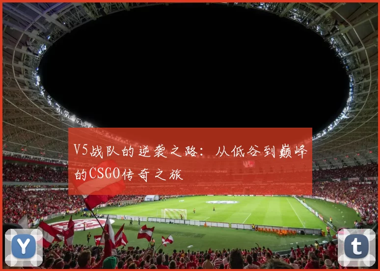 V5战队的逆袭之路:从低谷到巅峰的CSGO传奇之旅
