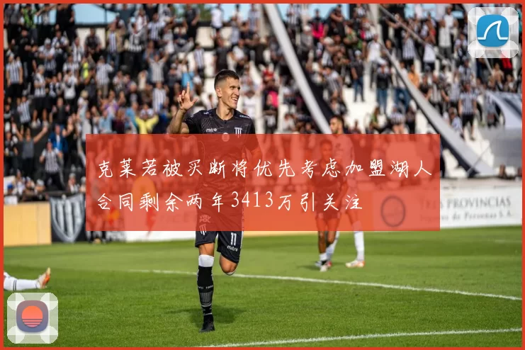 克莱若被买断将优先考虑加盟湖人合同剩余两年3413万引关注