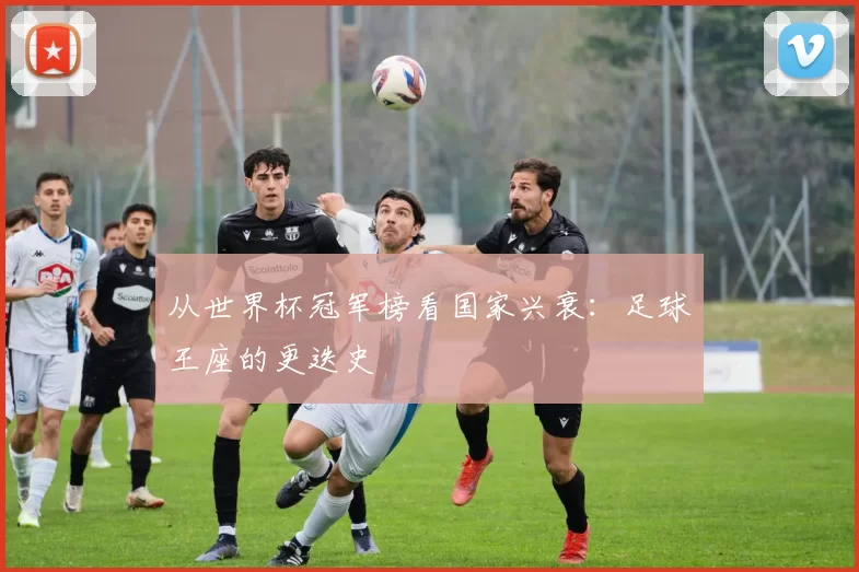 从世界杯冠军榜看国家兴衰：足球王座的更迭史