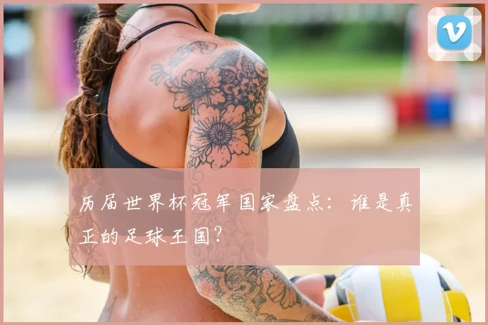 历届世界杯冠军国家盘点：谁是真正的足球王国？