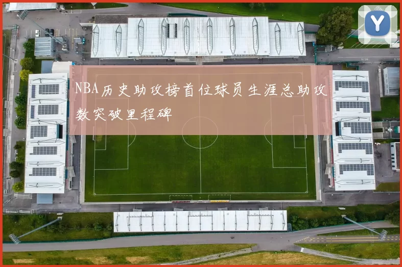 NBA历史助攻榜首位球员生涯总助攻数突破里程碑