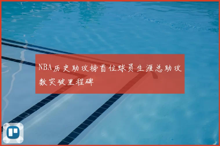 NBA历史助攻榜首位球员生涯总助攻数突破里程碑