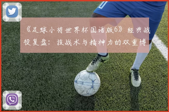 《足球小将世界杯国语版6》经典战役复盘:技战术与精神力的双重博弈