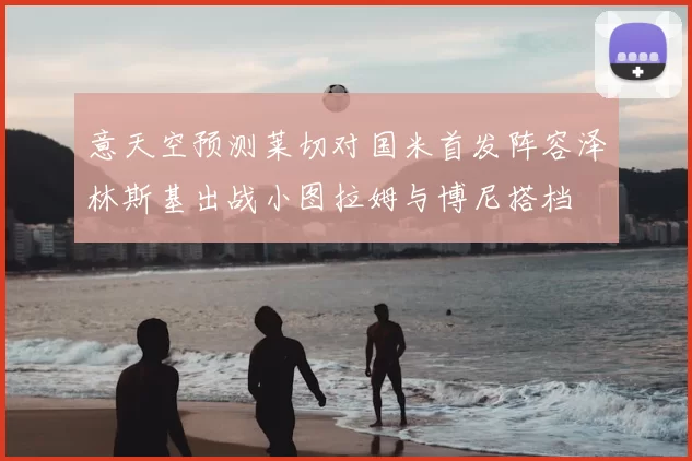 意天空预测莱切对国米首发阵容泽林斯基出战小图拉姆与博尼搭档