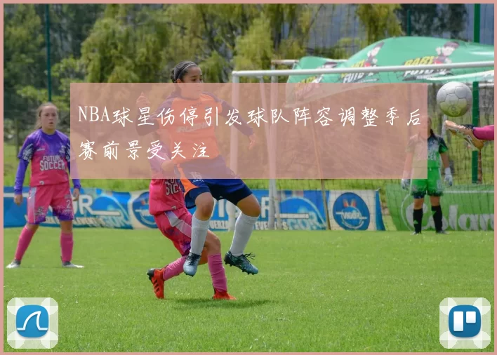NBA球星伤停引发球队阵容调整季后赛前景受关注