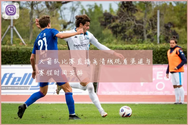 火箭队比赛直播高清线观看渠道与赛程时间安排