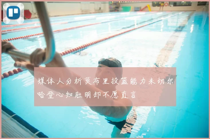 媒体人分析莫布里投篮能力米切尔哈登心知肚明却不愿直言