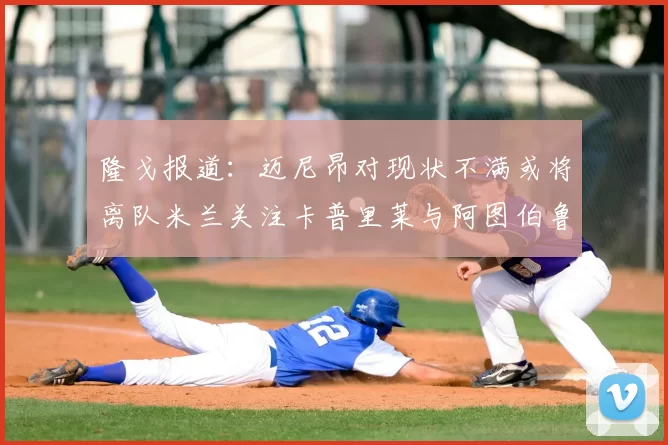 隆戈报道：迈尼昂对现状不满或将离队米兰关注卡普里莱与阿图伯鲁转会动态
