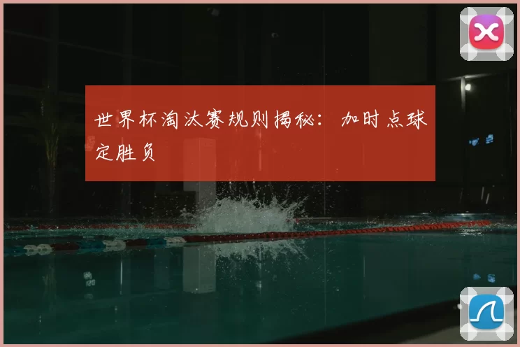 世界杯淘汰赛规则揭秘:加时点球定胜负