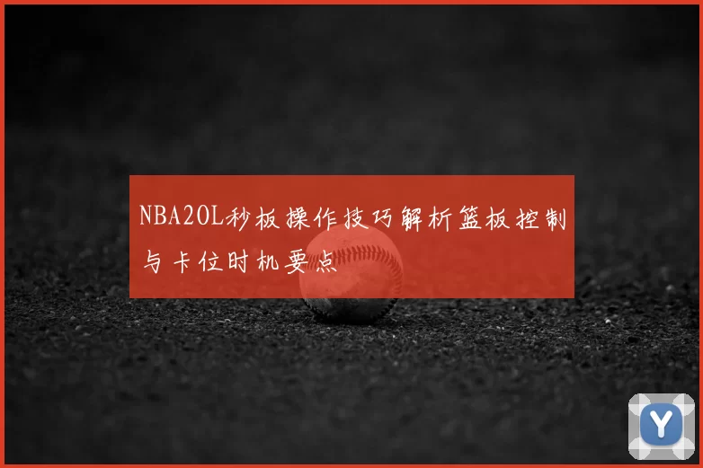 NBA2OL秒板操作技巧解析篮板控制与卡位时机要点
