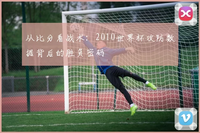 从比分看战术:2010世界杯攻防数据背后的胜负密码