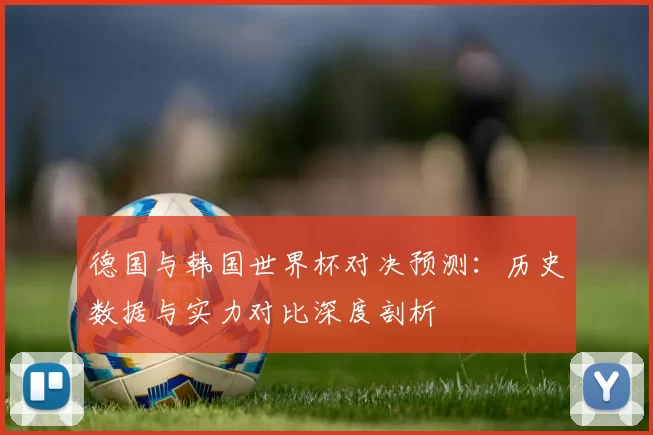 德国与韩国世界杯对决预测：历史数据与实力对比深度剖析