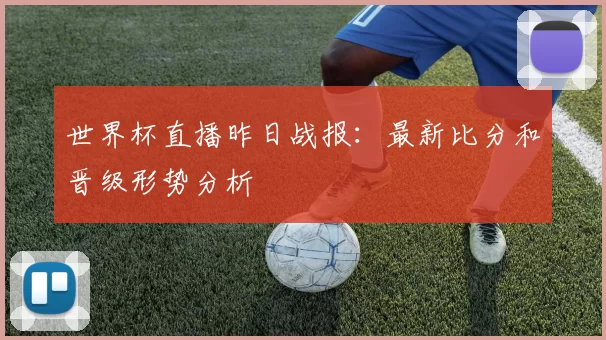 世界杯直播昨日战报：最新比分和晋级形势分析