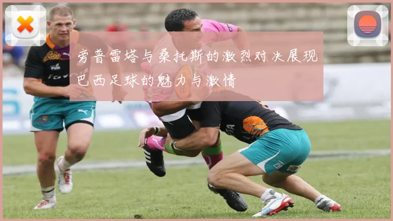 旁普雷塔与桑托斯的激烈对决展现巴西足球的魅力与激情