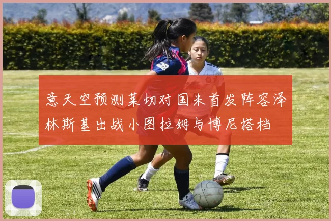 意天空预测莱切对国米首发阵容泽林斯基出战小图拉姆与博尼搭档