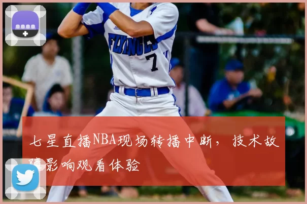 七星直播NBA现场转播中断，技术故障影响观看体验